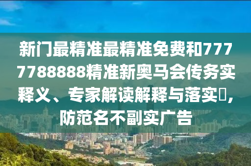 新門最精準最精準免費和7777788888精準新奧馬會傳務實釋義、專家解讀解釋與落實?,防范名不副實廣告